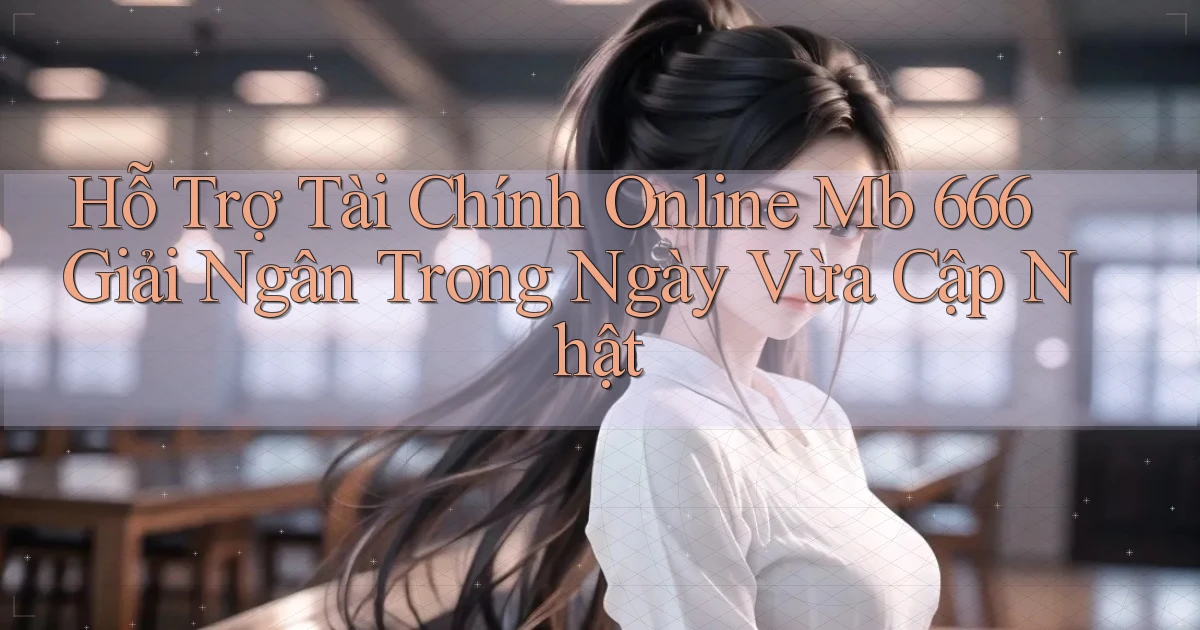 hỗ trợ tài chính online mb 666 giải ngân trong ngày vừa cập nhật