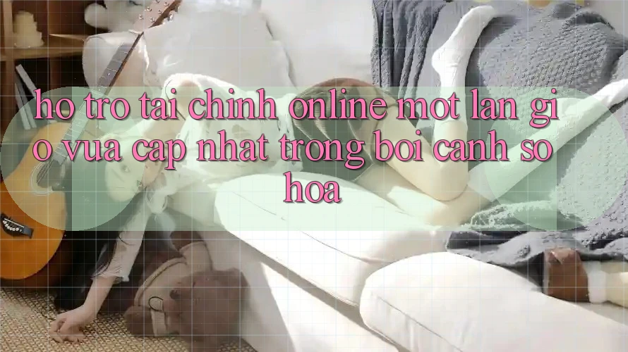 Hỗ trợ Tài Chính Online: Một Làn Gió Vừa cập nhật Trong Bối Cảnh Số Hóa