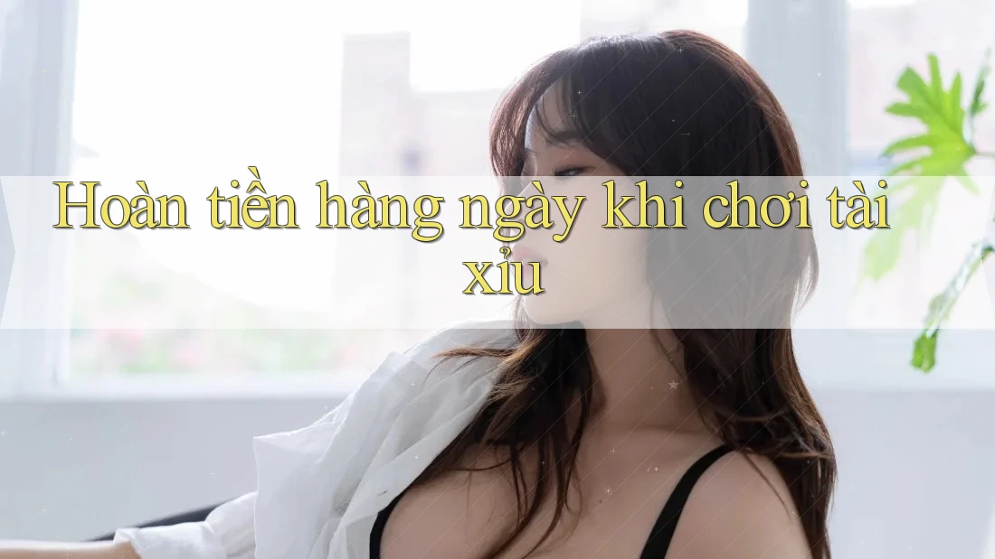 Hoàn tiền hàng ngày khi chơi tài xỉu