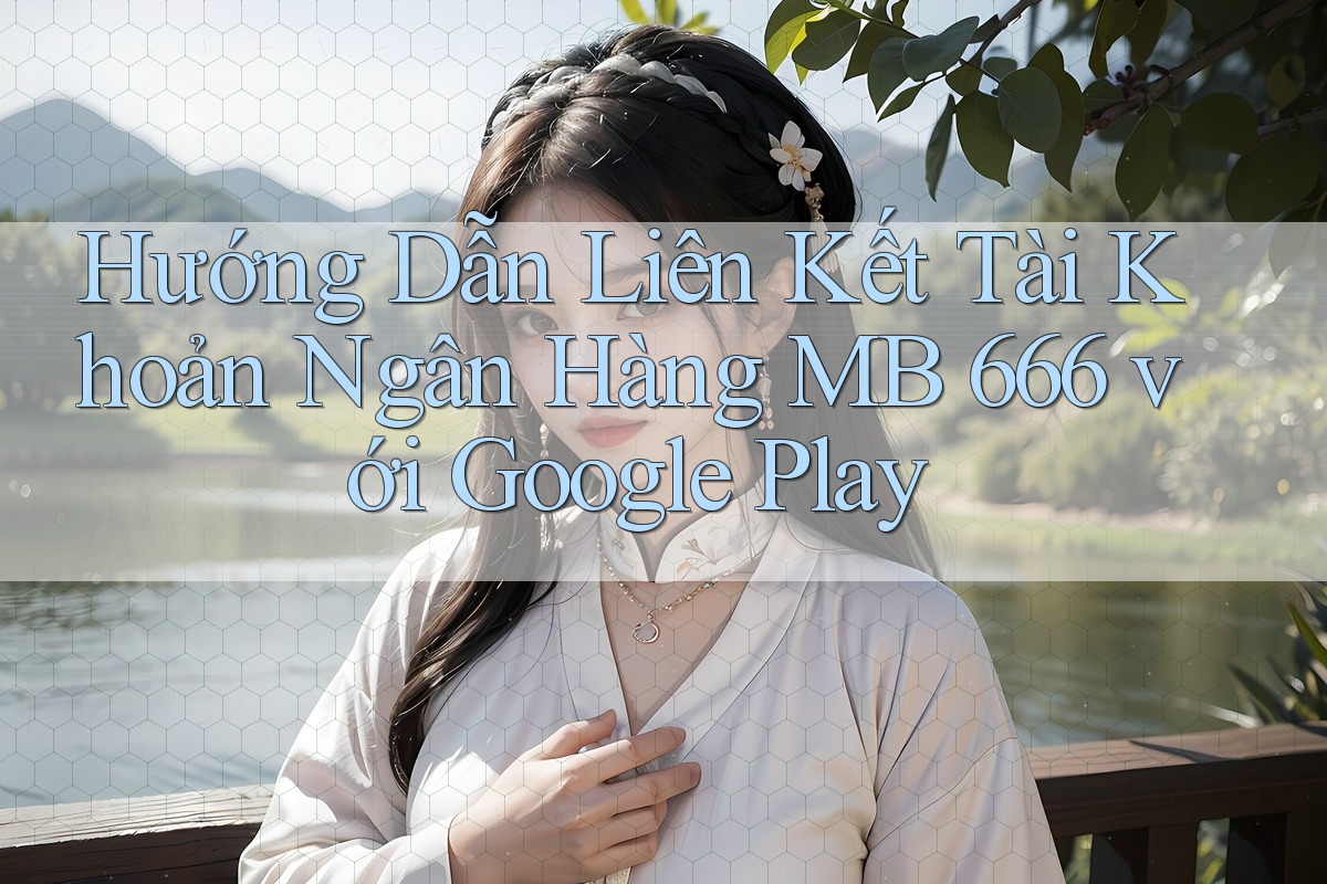Hướng Dẫn Liên Kết Tài Khoản Ngân Hàng MB 666 với Google Play