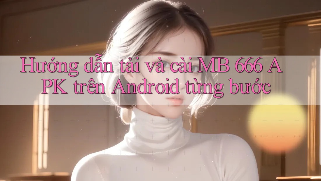 Hướng dẫn tải và cài MB 666 APK trên Android từng bước