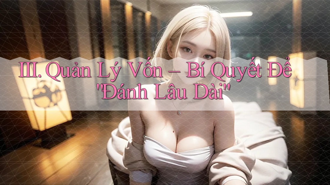 III. Quản Lý Vốn – Bí Quyết Để “Đánh Lâu Dài”