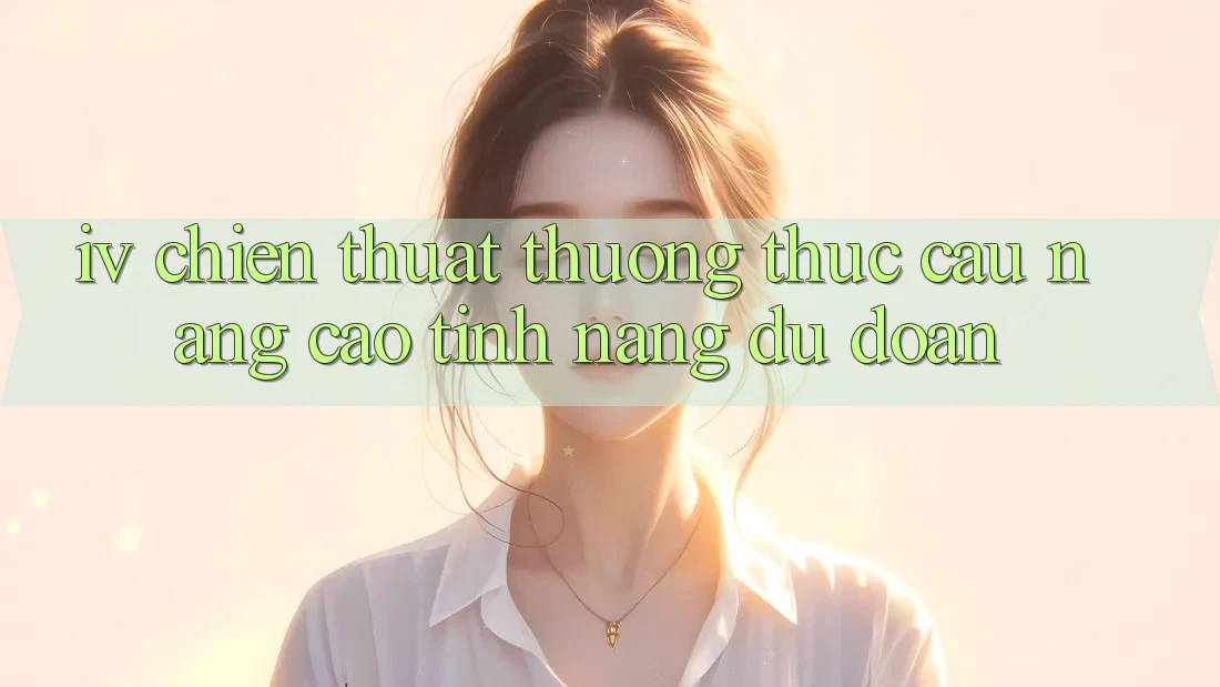 IV. Chiến Thuật Thưởng thức Cầu – Nâng Cao Tính năng Dự Đoán