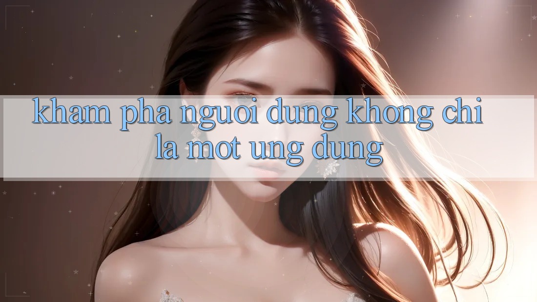 Khám phá Người Dùng: Không Chỉ Là Một Ứng Dụng