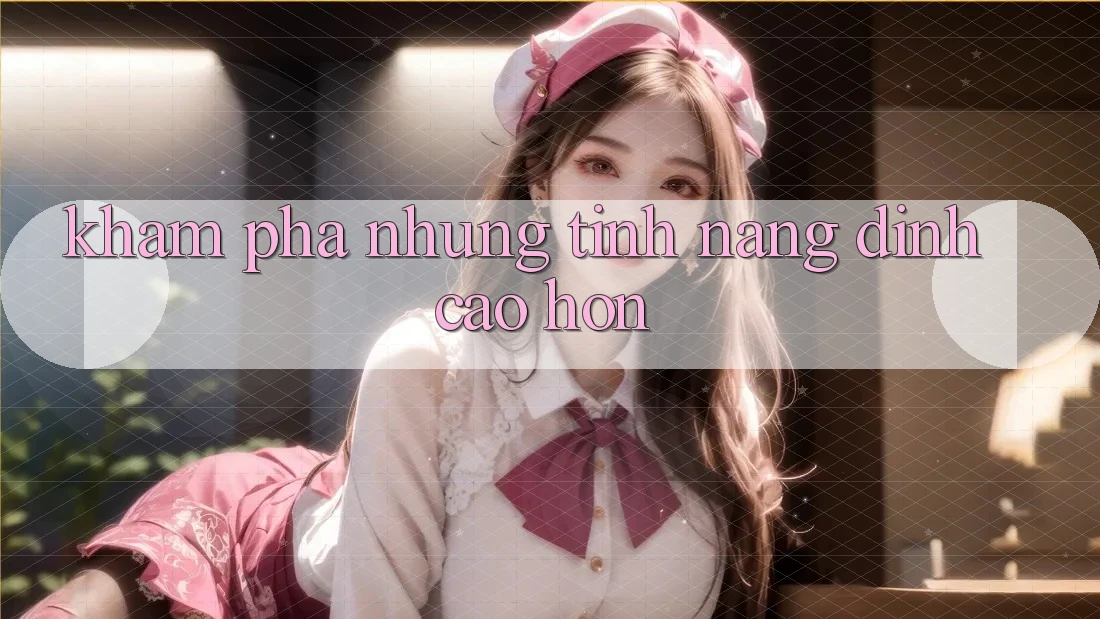 Khám Phá Những Tính Năng Đỉnh cao hơn
