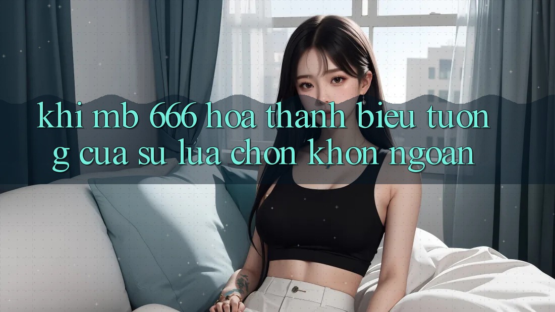Khi MB 666 Hóa thành Biểu Tượng của Sự Lựa Chọn Khôn Ngoan