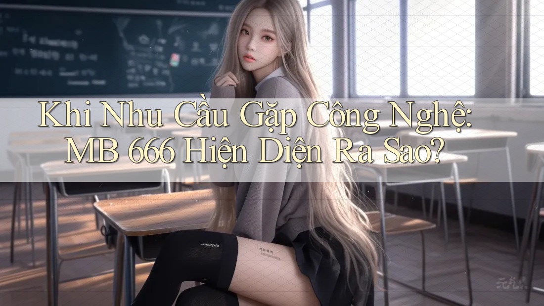 Khi Nhu Cầu Gặp Công Nghệ: MB 666 Hiện Diện Ra Sao?