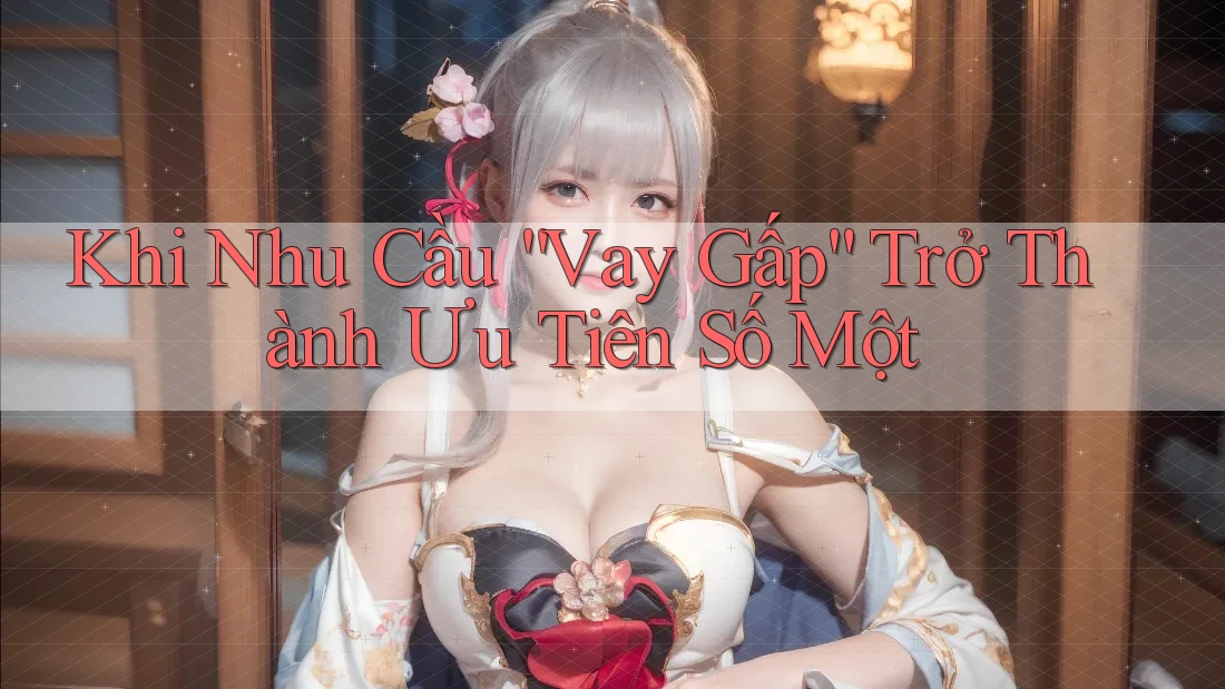 Khi Nhu Cầu “Vay Gấp” Trở Thành Ưu Tiên Số Một