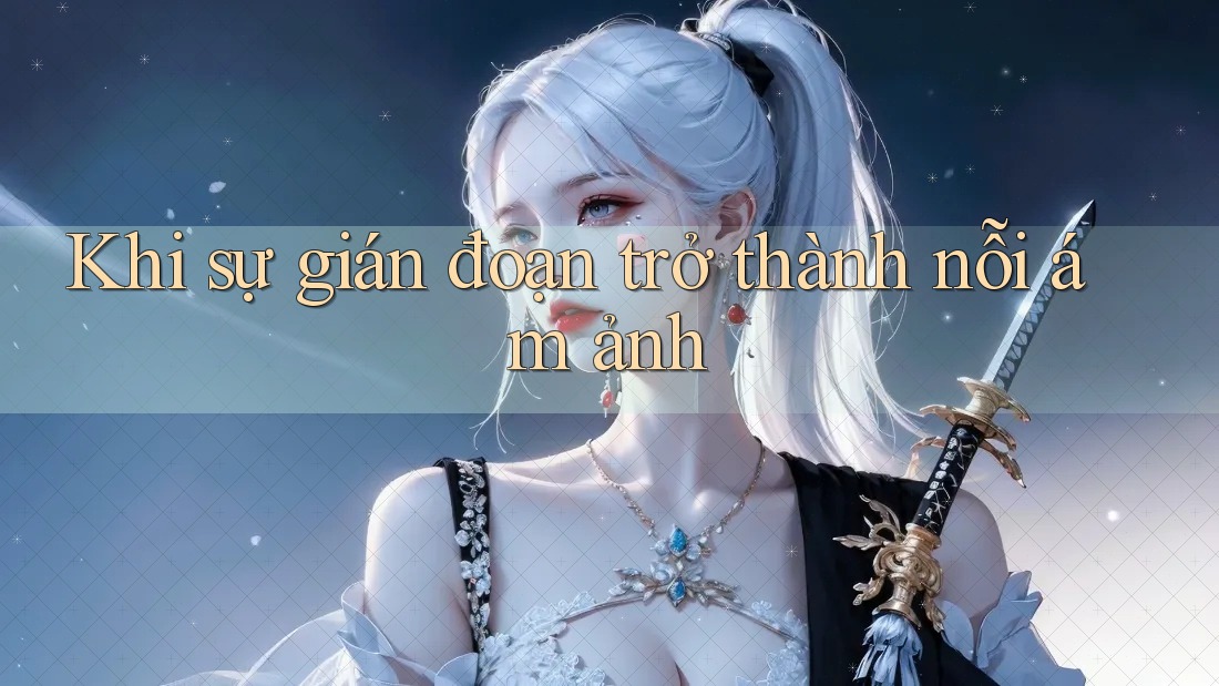 Khi sự gián đoạn trở thành nỗi ám ảnh
