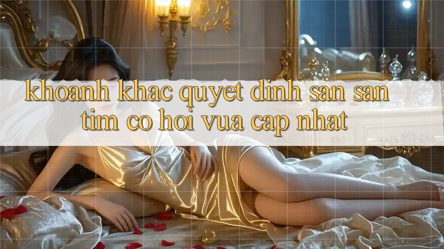 Khoảnh Khắc Quyết Định: Săn săn tìm Cơ Hội Vừa cập nhật