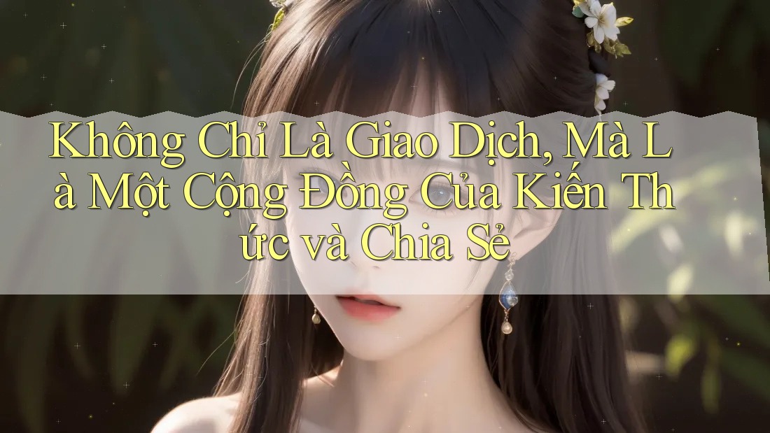 Không chỉ Là Giao Dịch, Mà Là Một Cộng Đồng Của Kiến Thức và Chia Sẻ