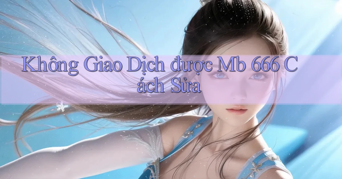 không giao dịch được mb 666 cách sửa