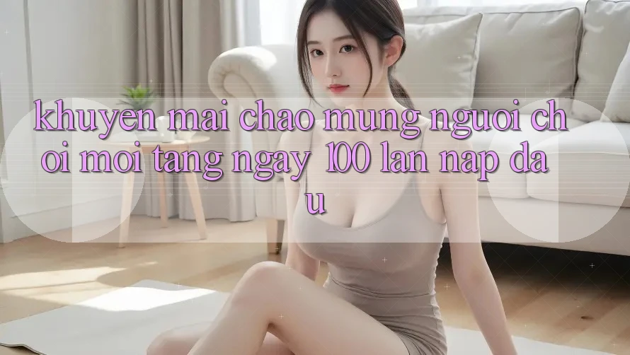 Khuyến mãi chào mừng người chơi mới – tặng ngay 100% lần nạp đầu
