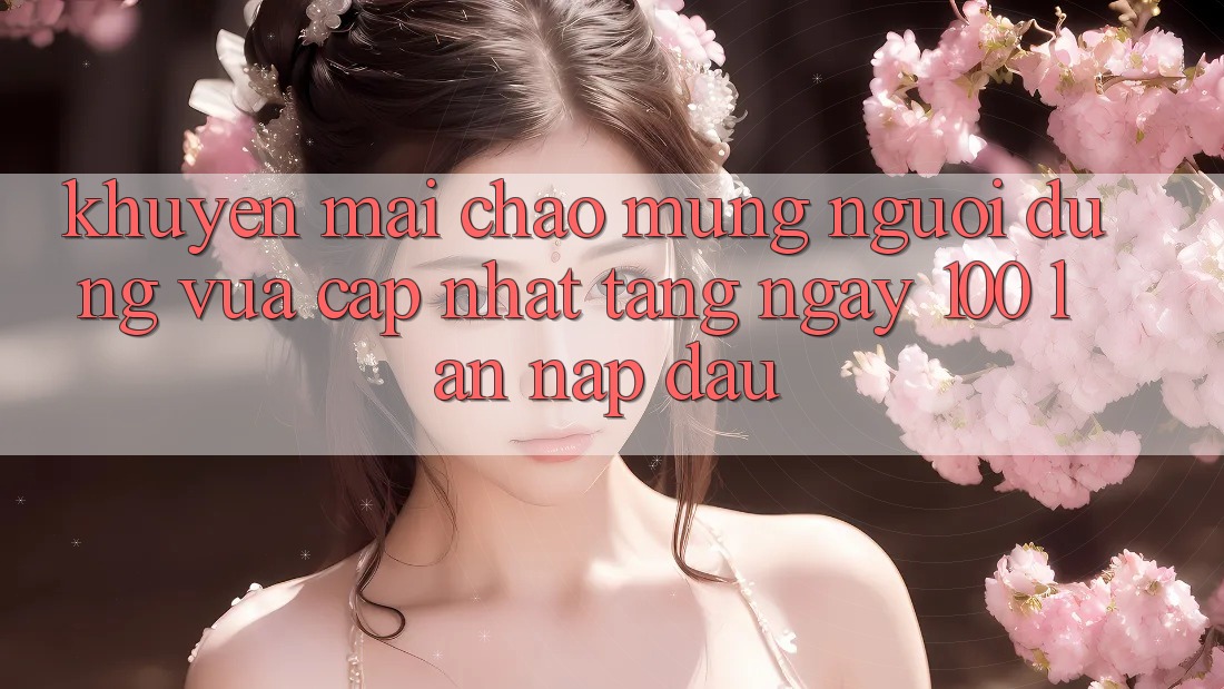 Khuyến mãi chào mừng người dùng vừa cập nhật – tặng ngay 100% lần nạp đầu