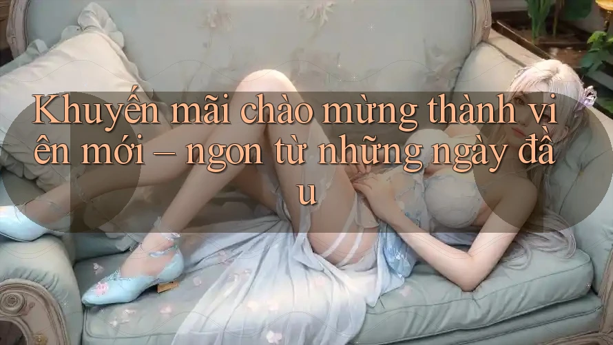 Khuyến mãi chào mừng thành viên mới – ngon từ những ngày đầu