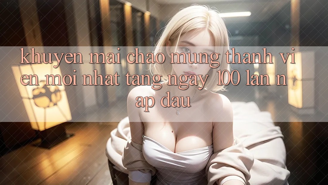 Khuyến mãi chào mừng thành viên mới nhất – tặng ngay 100% lần nạp đầu