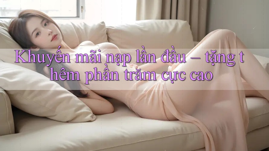 Khuyến mãi nạp lần đầu – tặng thêm phần trăm cực cao