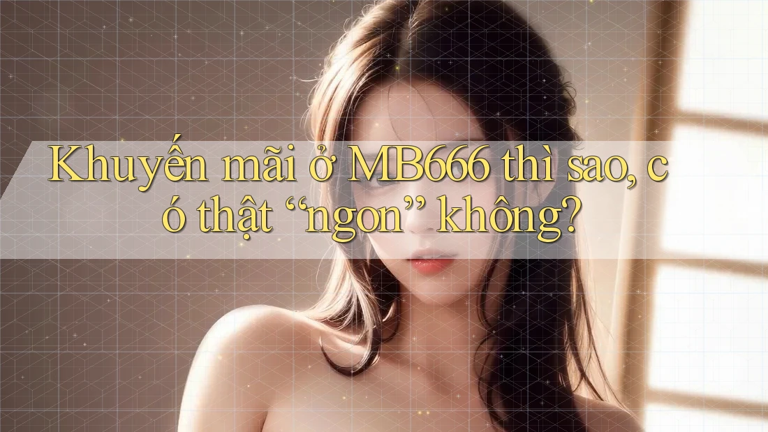 Khuyến mãi ở MB666 thì sao, có thật “ngon” không?