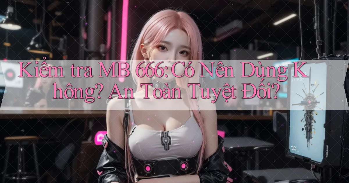 kiểm tra mb 666 có nên dùng không an toàn tuyệt đối