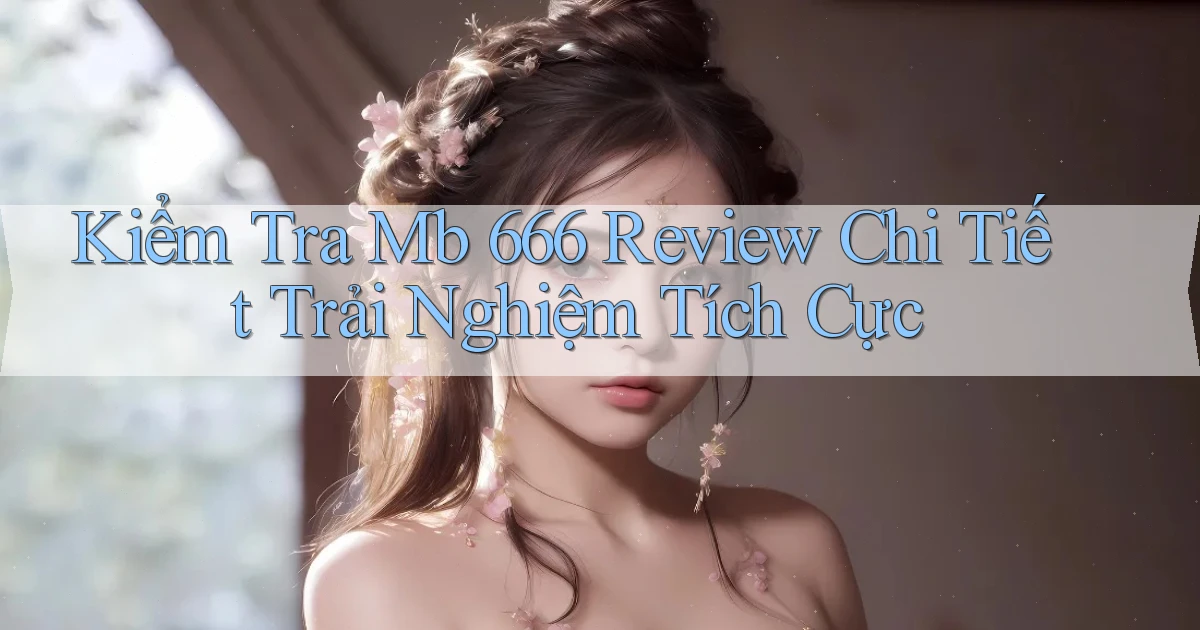 kiểm tra mb 666 review chi tiết trải nghiệm tích cực
