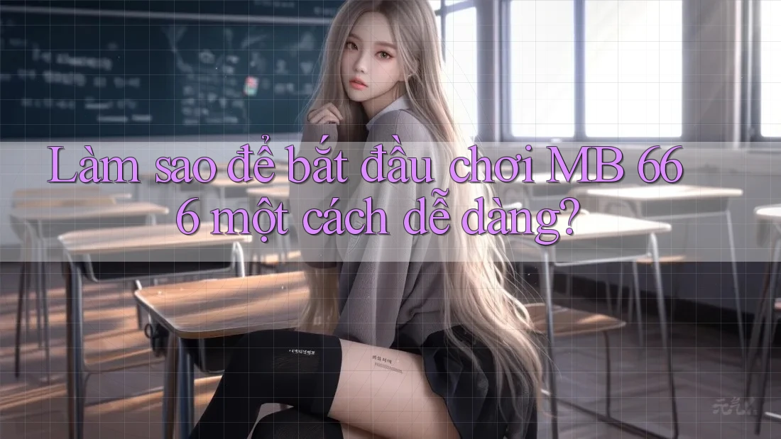 Làm sao để bắt đầu chơi MB 666 một cách dễ dàng?