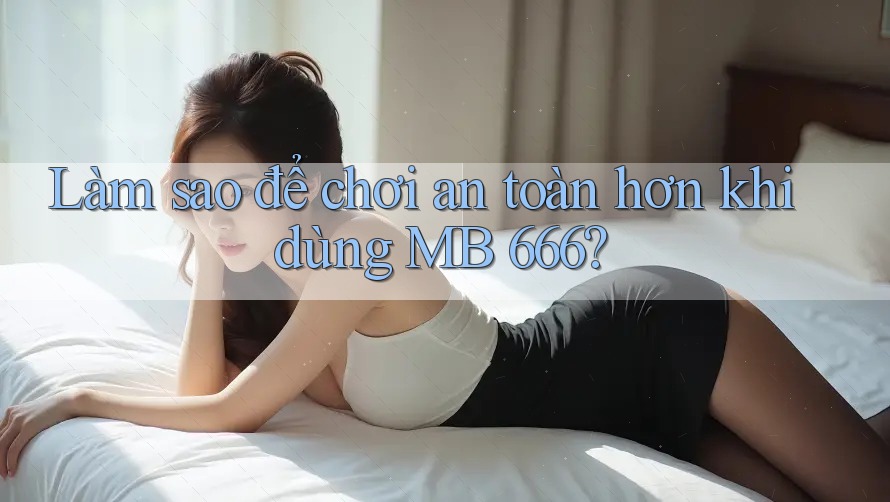 Làm sao để chơi an toàn hơn khi dùng MB 666?