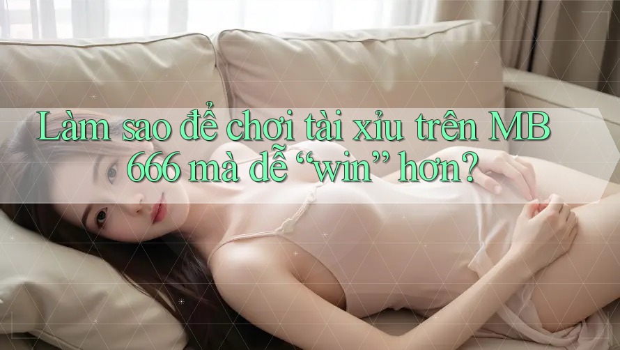 Làm sao để chơi tài xỉu trên MB 666 mà dễ “win” hơn?