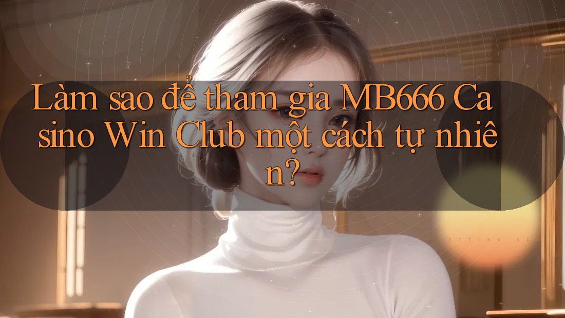 Làm sao để tham gia MB666 Casino Win Club một cách tự nhiên?