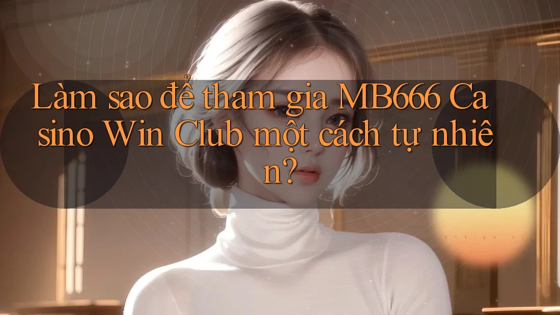 Làm sao để tham gia MB666 Casino Win Club một cách tự nhiên?
