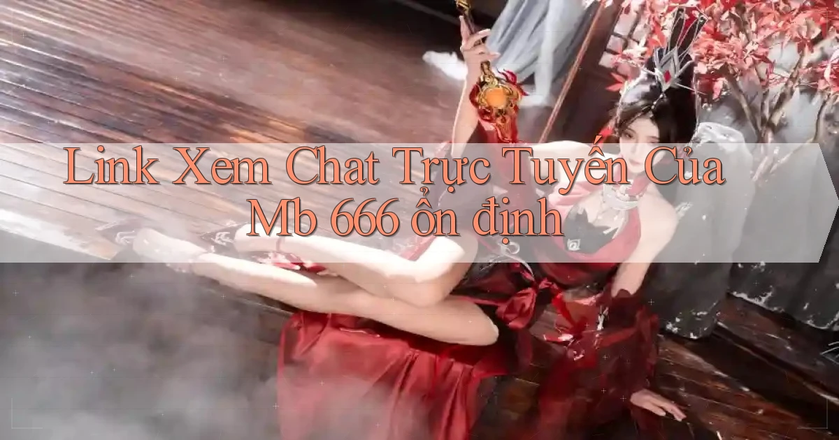 link xem chat trực tuyến của mb 666 ổn định