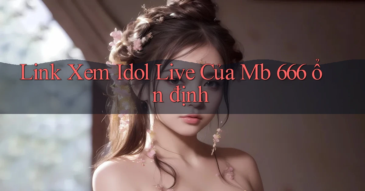 link xem idol live của mb 666 ổn định