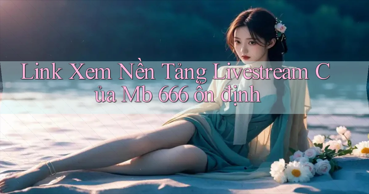 link xem nền tảng livestream của mb 666 ổn định