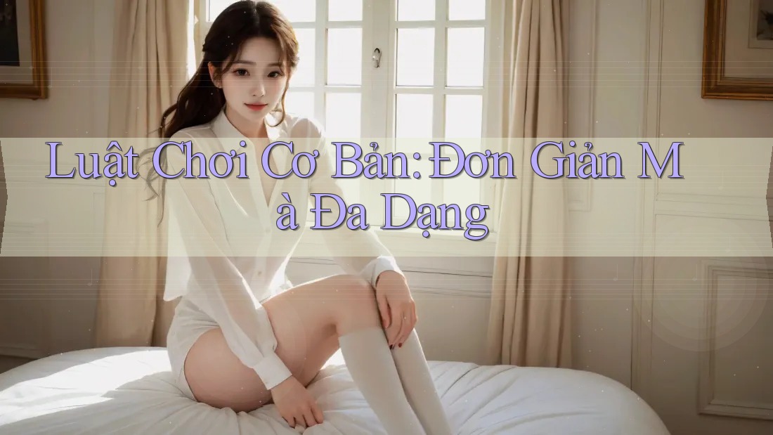 Luật Chơi Cơ Bản: Đơn Giản Mà Đa Dạng