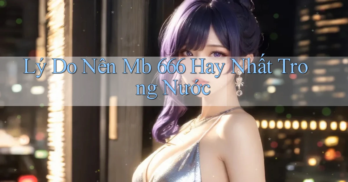 lý do nên mb 666 hay nhất trong nước