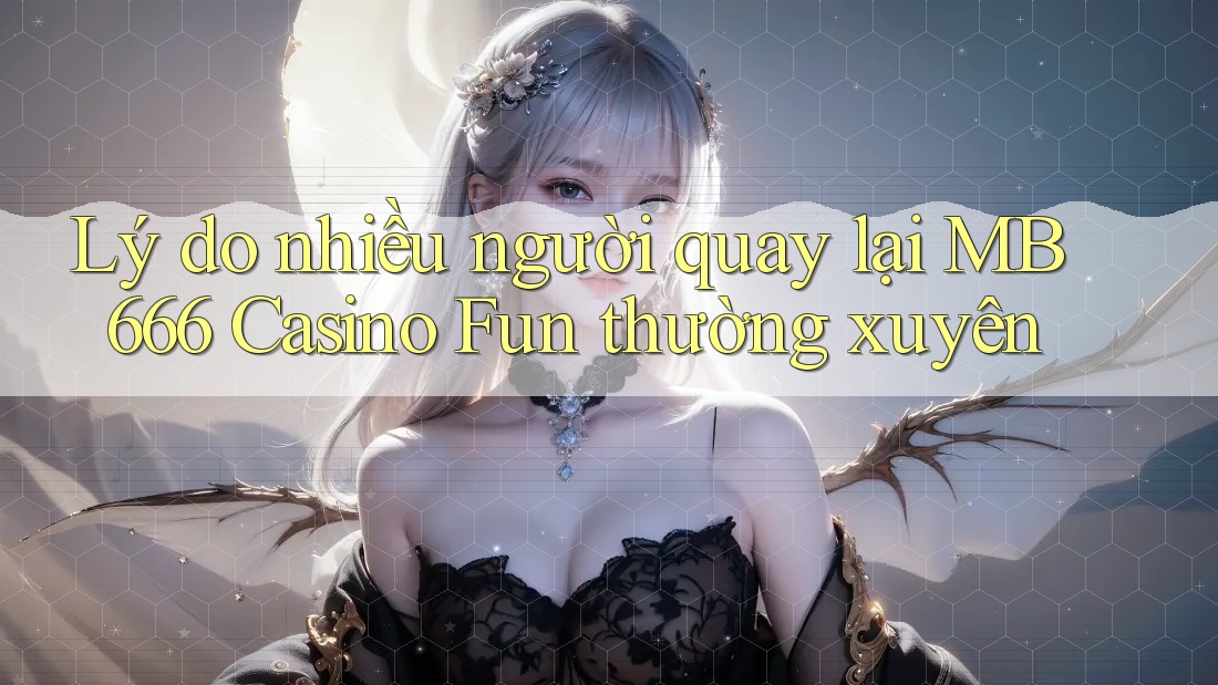 Lý do nhiều người quay lại MB 666 Casino Fun thường xuyên