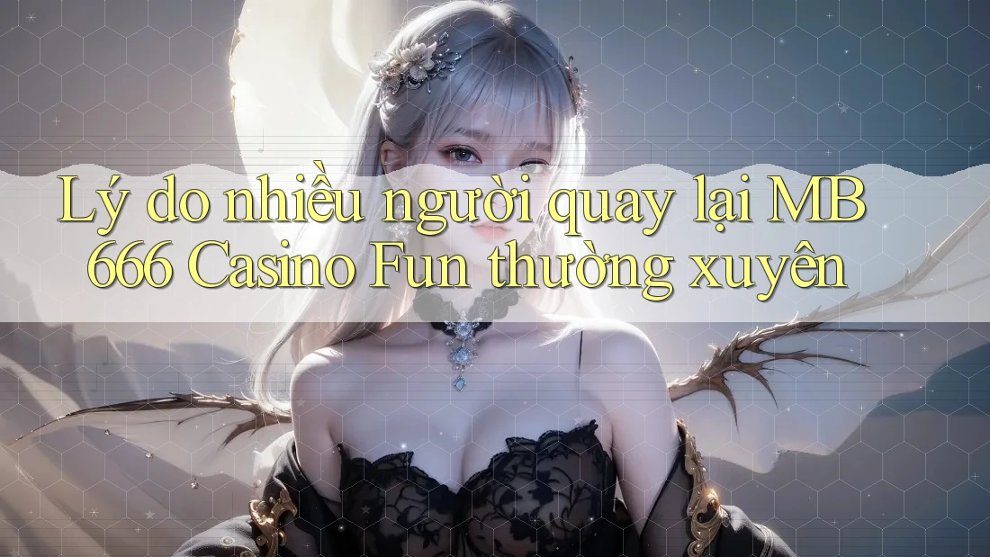 Lý do nhiều người quay lại MB 666 Casino Fun thường xuyên