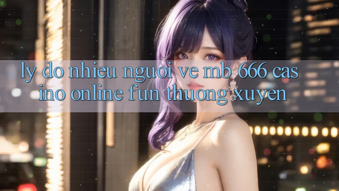Lý do nhiều người về MB 666 Casino online Fun thường xuyên