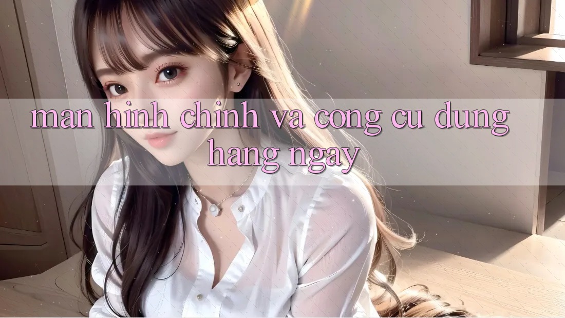 Màn hình chính và công cụ dùng hàng ngày