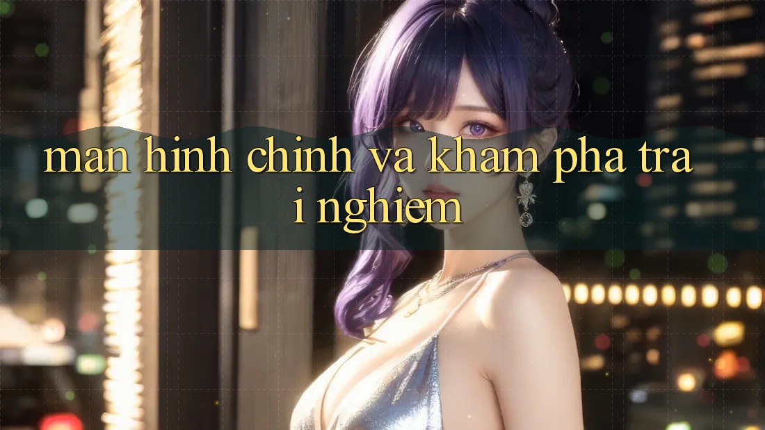 Màn hình chính và khám phá trải nghiệm