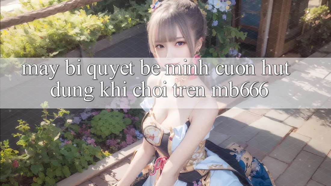 Mấy bí quyết bé mình cuốn hút dùng khi chơi trên MB666