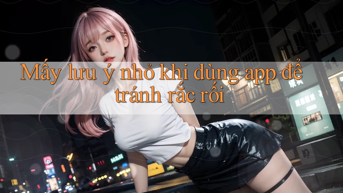 Mấy lưu ý nhỏ khi dùng app để tránh rắc rối