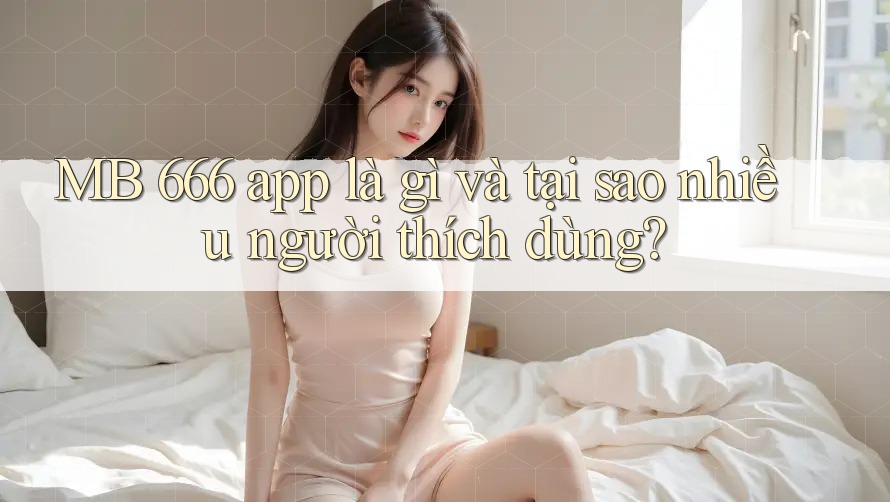 MB 666 app là gì và tại sao nhiều người thích dùng?