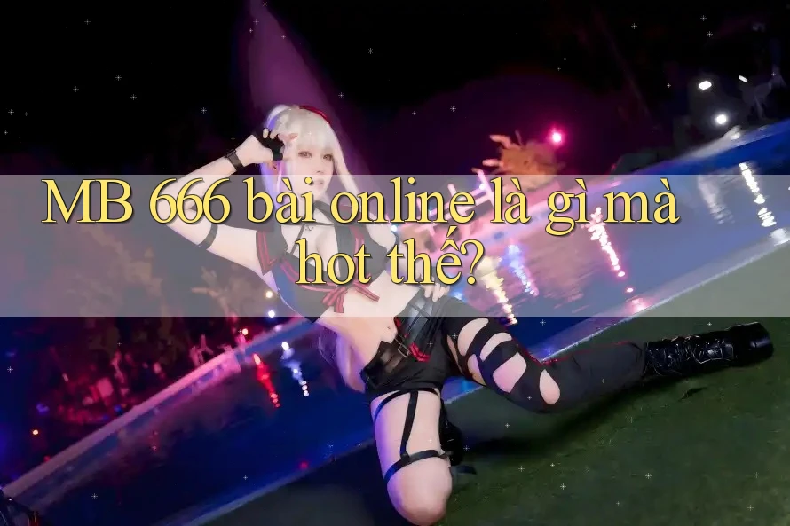 MB 666 bài online là gì mà hot thế?