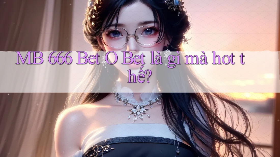 MB 666 Bet O Bet là gì mà hot thế?