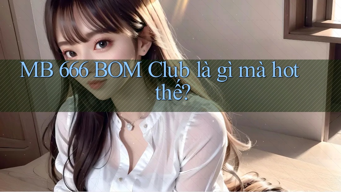 MB 666 BOM Club là gì mà hot thế?
