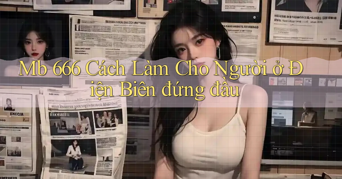 mb 666 cách làm cho người ở Điện Biên đứng đầu