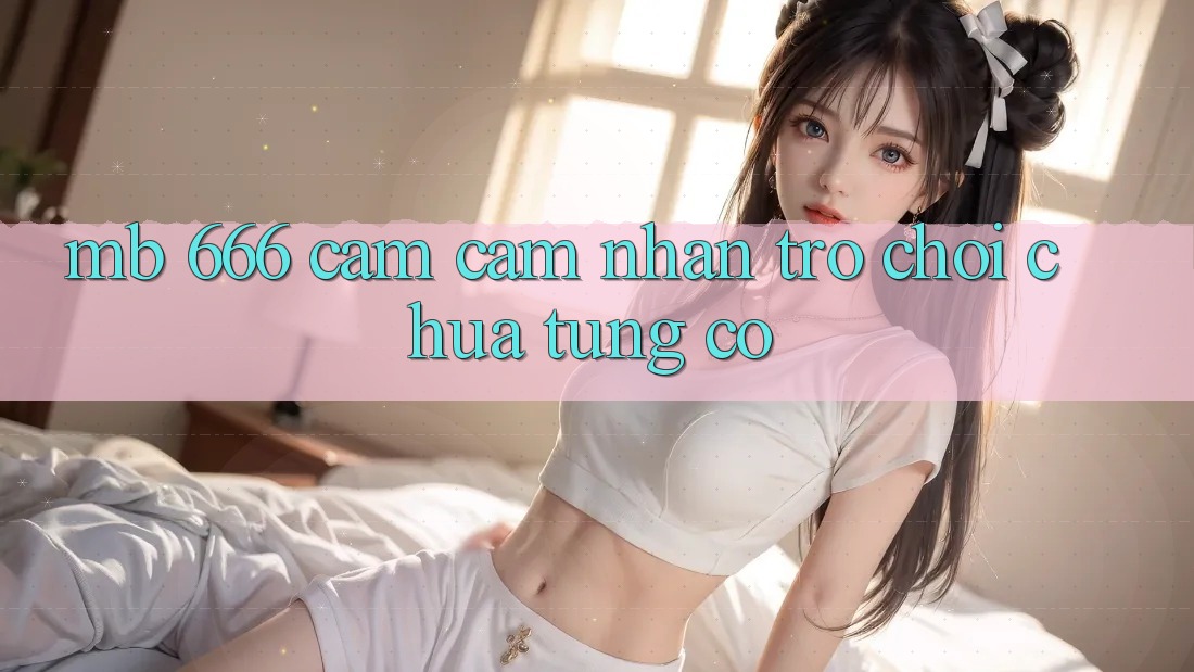 MB 666: Cảm cảm nhận Trò chơi Chưa Từng Có