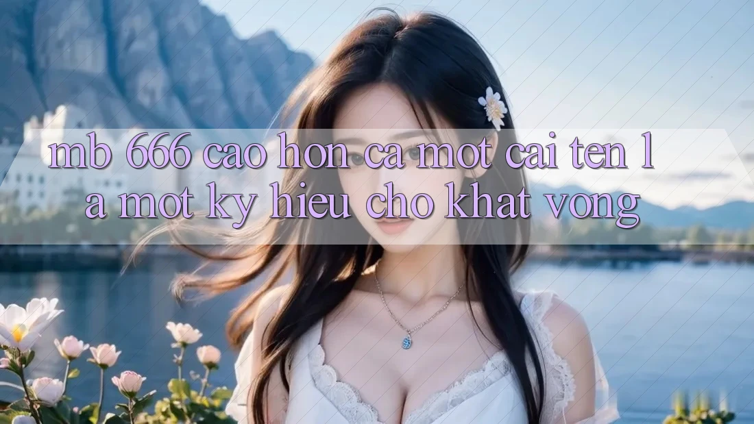 “Mb 666” – Cao hơn Cả Một Cái Tên, Là Một Ký Hiệu Cho Khát Vọng