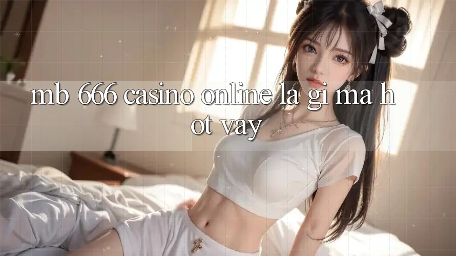MB 666 Casino online là gì mà hot vậy?