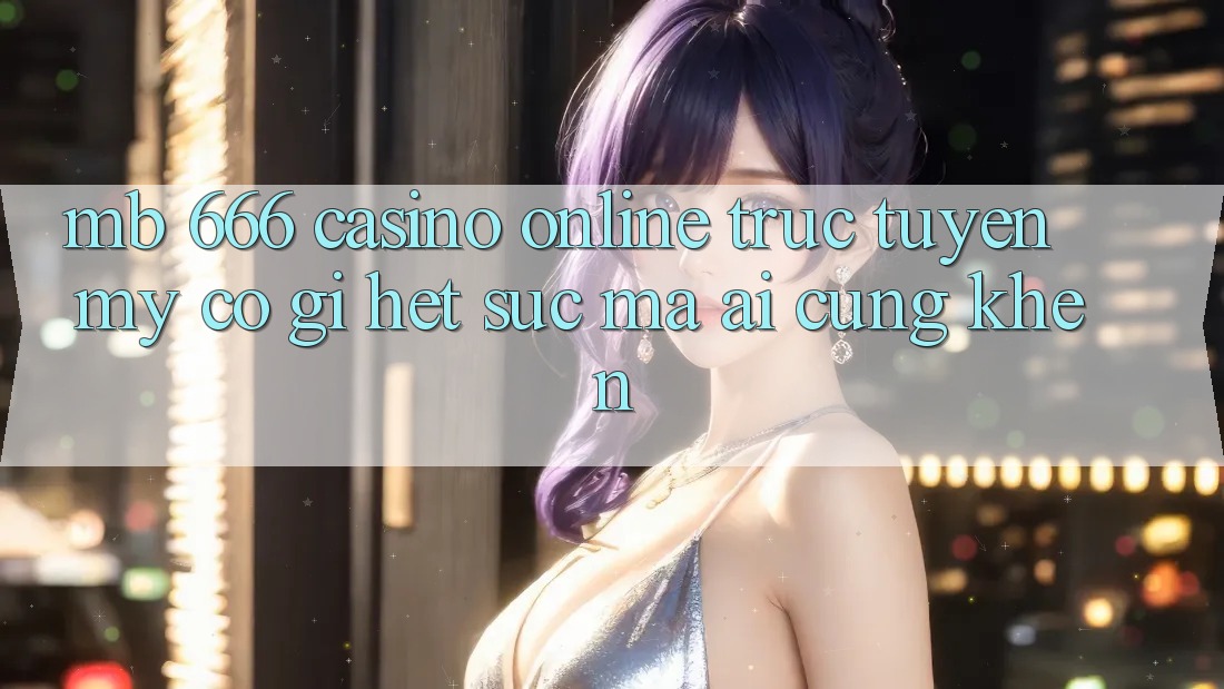 MB 666 Casino online trực tuyến Mỹ có gì hết sức mà ai cũng khen?